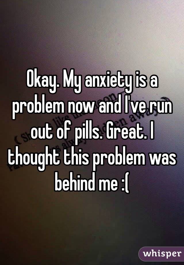 Okay. My anxiety is a problem now and I've run out of pills. Great. I thought this problem was behind me :(