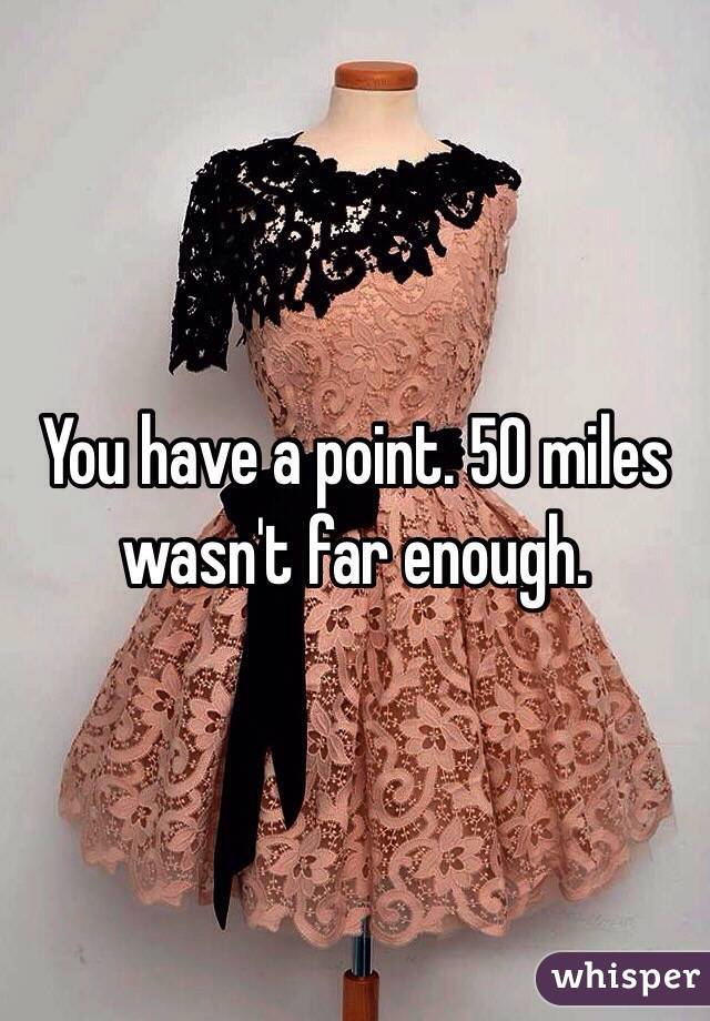 You have a point. 50 miles wasn't far enough. 