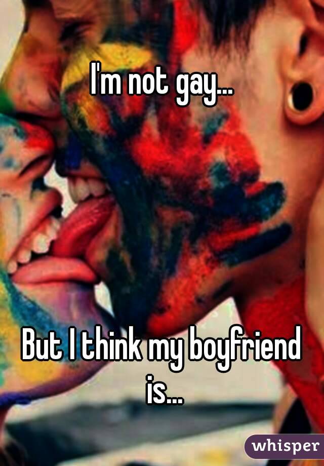 I'm not gay...





But I think my boyfriend is...