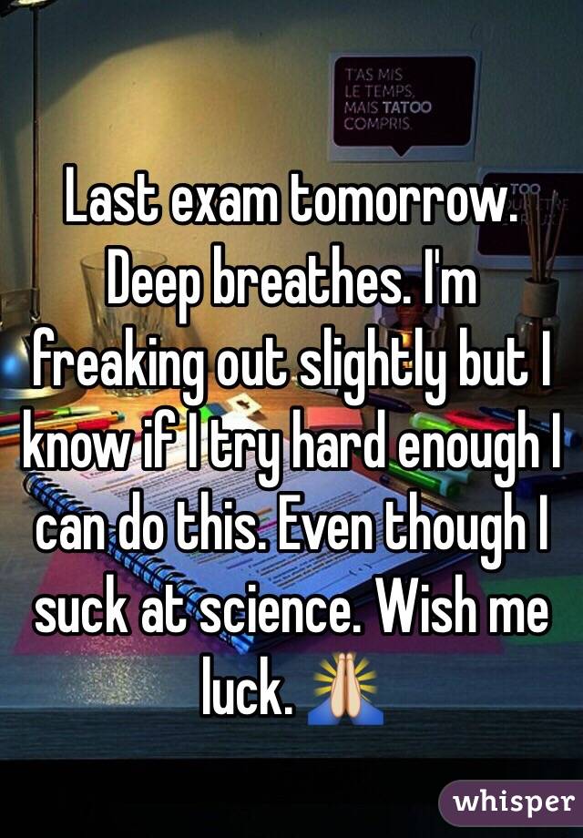 Last exam tomorrow. Deep breathes. I'm freaking out slightly but I know if I try hard enough I can do this. Even though I suck at science. Wish me luck. 🙏