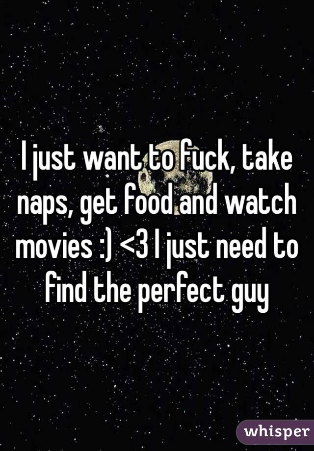 I just want to fuck, take naps, get food and watch movies :) <3 I just need to find the perfect guy 