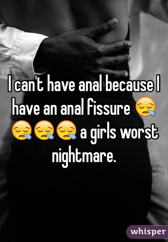 I can't have anal because I have an anal fissure 😪😪😪😪 a girls worst nightmare. 