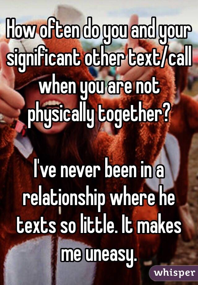 How often do you and your significant other text/call when you are not physically together?

I've never been in a relationship where he texts so little. It makes me uneasy. 