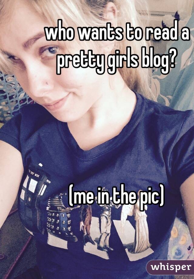 who wants to read a pretty girls blog?




(me in the pic) 