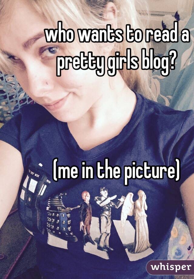 who wants to read a pretty girls blog? 



(me in the picture)