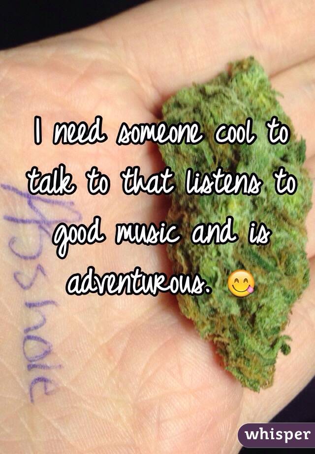 I need someone cool to talk to that listens to good music and is adventurous. 😋 