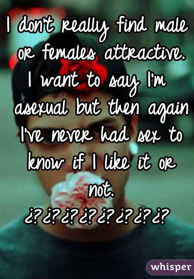 I don't really find male or females attractive.
I want to say I'm asexual but then again I've never had sex to know if I like it or not.
¿?¿?¿?¿?¿?¿?¿?¿?