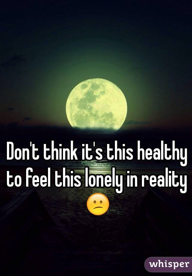 Don't think it's this healthy to feel this lonely in reality 😕