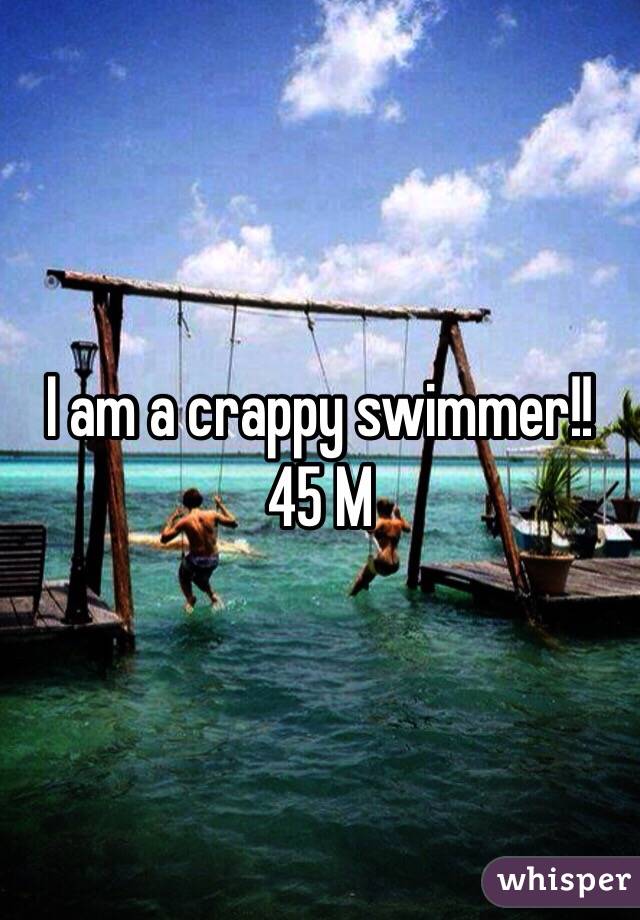 I am a crappy swimmer!! 45 M