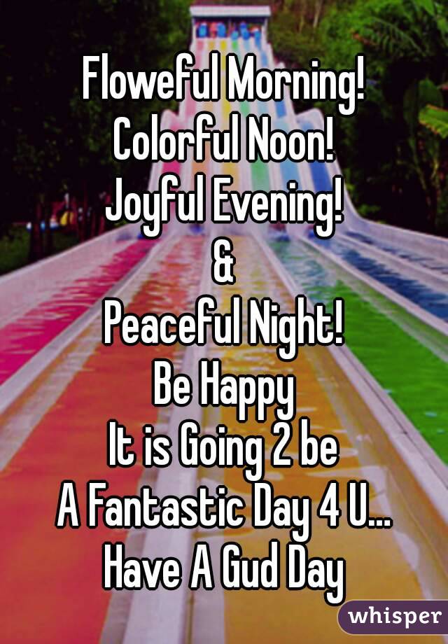 Floweful Morning!
Colorful Noon!
Joyful Evening!
&
Peaceful Night!
Be Happy
It is Going 2 be
A Fantastic Day 4 U…
Have A Gud Day