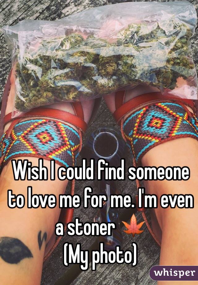 Wish I could find someone to love me for me. I'm even a stoner 🍁 
(My photo)