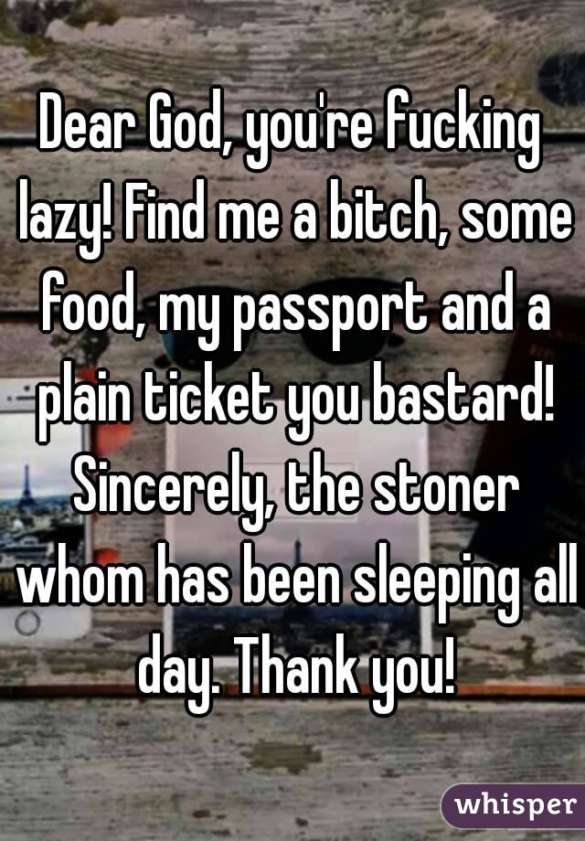 Dear God, you're fucking lazy! Find me a bitch, some food, my passport and a plain ticket you bastard! Sincerely, the stoner whom has been sleeping all day. Thank you!