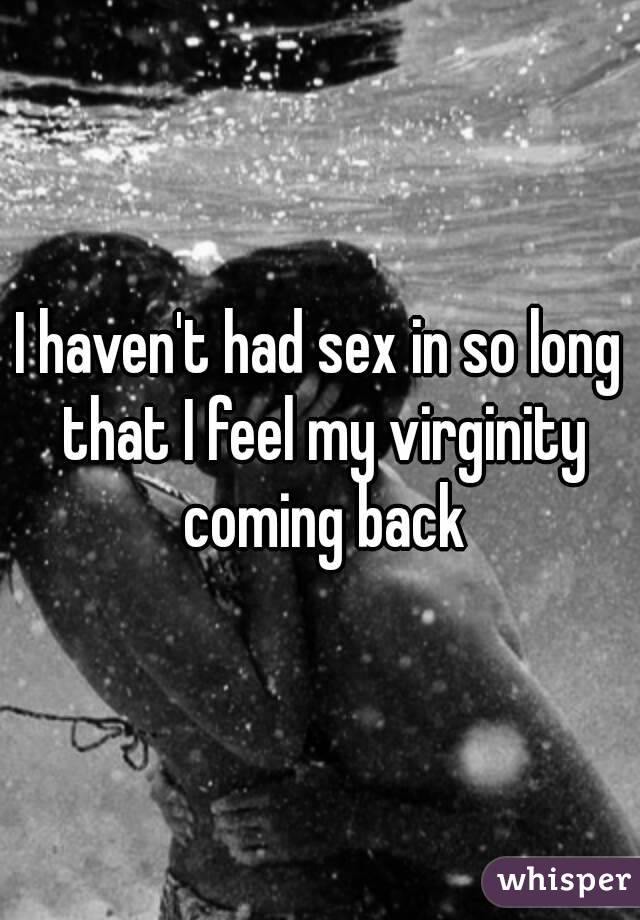 I haven't had sex in so long that I feel my virginity coming back