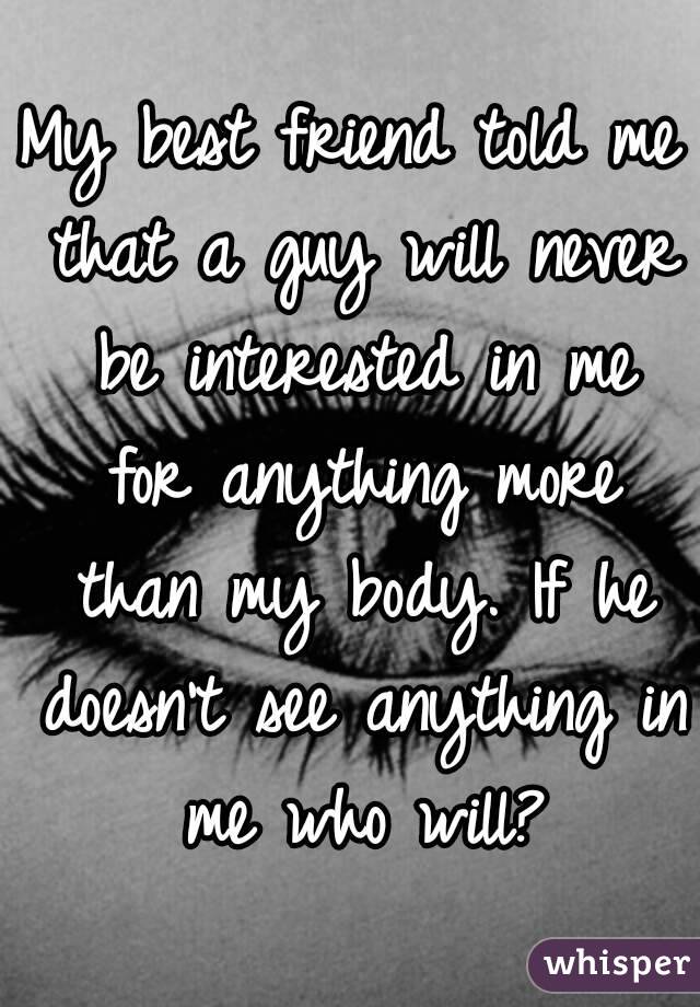 My best friend told me that a guy will never be interested in me for anything more than my body. If he doesn't see anything in me who will?