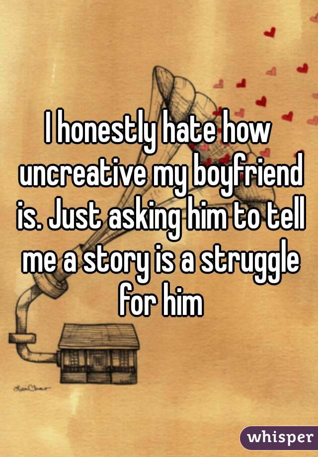 I honestly hate how uncreative my boyfriend is. Just asking him to tell me a story is a struggle for him