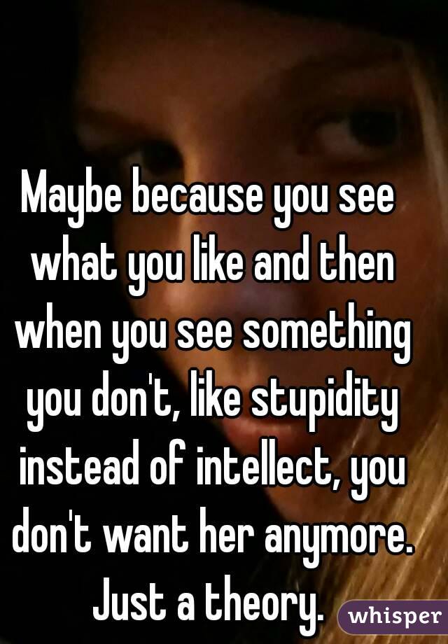 Maybe because you see what you like and then when you see something you don't, like stupidity instead of intellect, you don't want her anymore. Just a theory. 