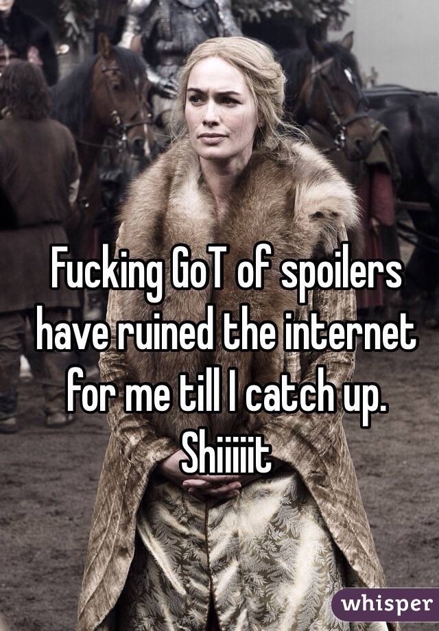 Fucking GoT of spoilers have ruined the internet for me till I catch up. Shiiiiit