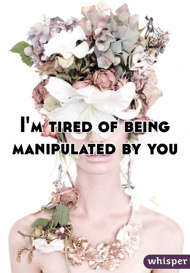 I'm tired of being manipulated by you