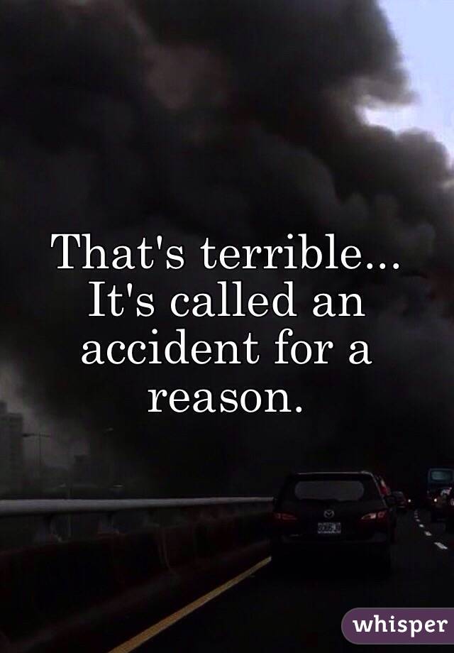 That's terrible... It's called an accident for a reason. 