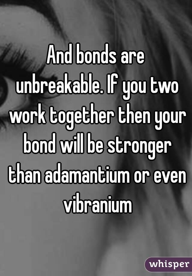 And bonds are unbreakable. If you two work together then your bond will be stronger than adamantium or even vibranium