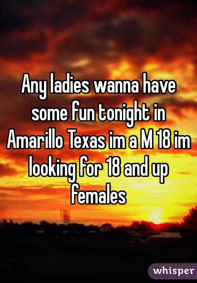 Any ladies wanna have some fun tonight in Amarillo Texas im a M 18 im looking for 18 and up females 