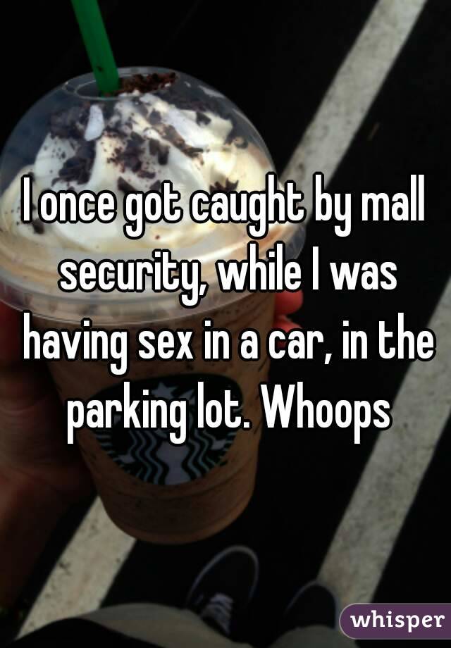 I once got caught by mall security, while I was having sex in a car, in the
parking lot. Whoops