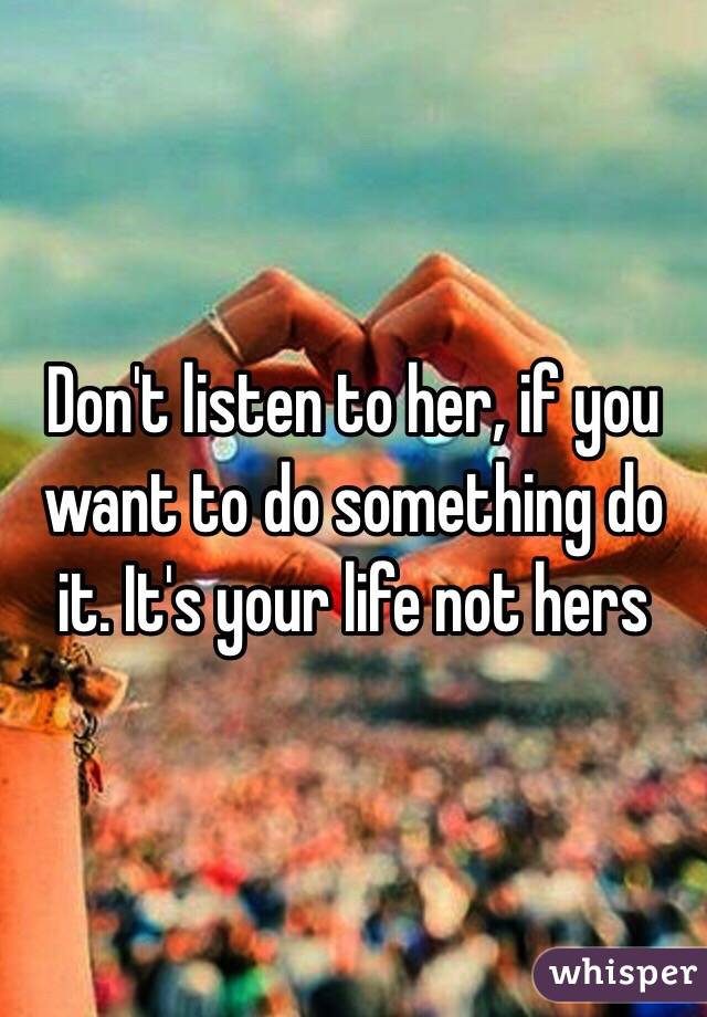 Don't listen to her, if you want to do something do it. It's your life not hers