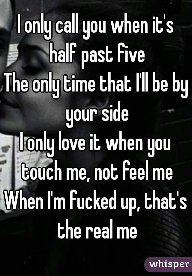 I only call you when it's half past five
The only time that I'll be by your side
I only love it when you touch me, not feel me
When I'm fucked up, that's the real me