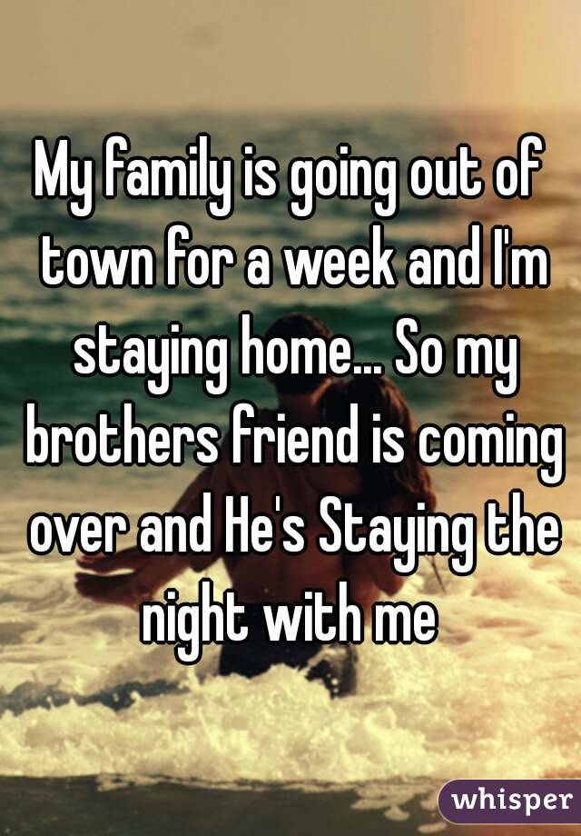 My family is going out of town for a week and I'm staying home... So my brothers friend is coming over and He's Staying the night with me 