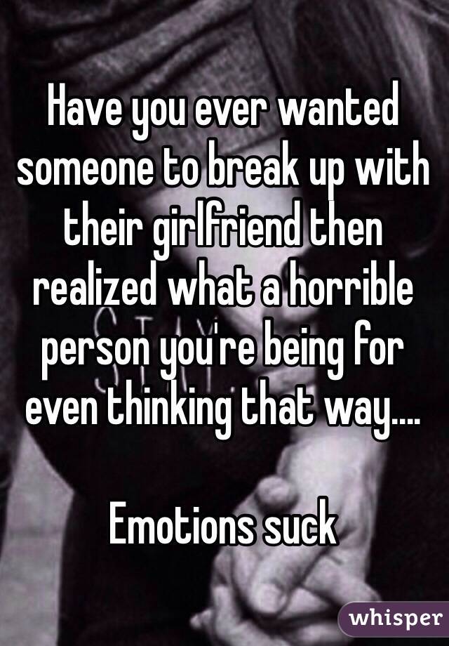 Have you ever wanted someone to break up with their girlfriend then realized what a horrible person you're being for even thinking that way....

Emotions suck 