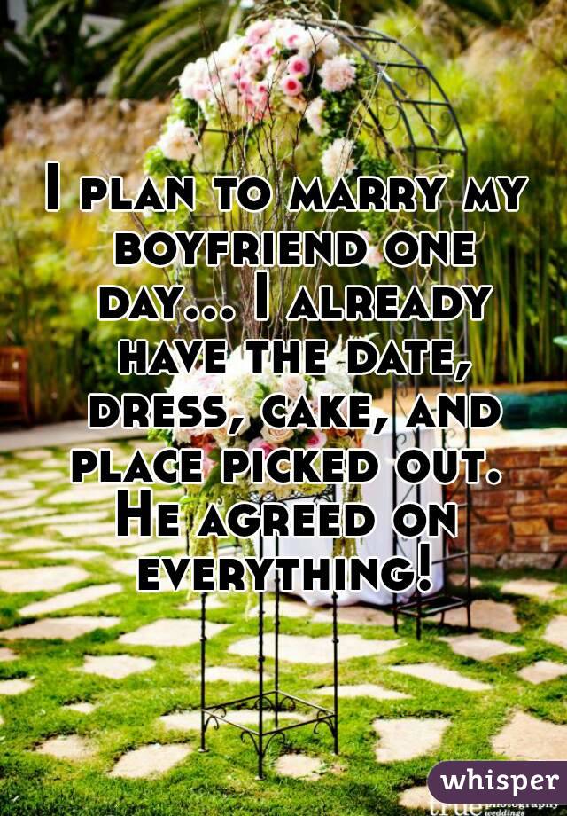 I plan to marry my boyfriend one day... I already have the date, dress, cake, and place picked out. 
He agreed on everything! 