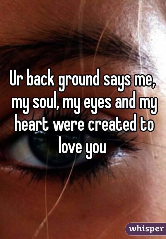 Ur back ground says me, my soul, my eyes and my heart were created to love you 