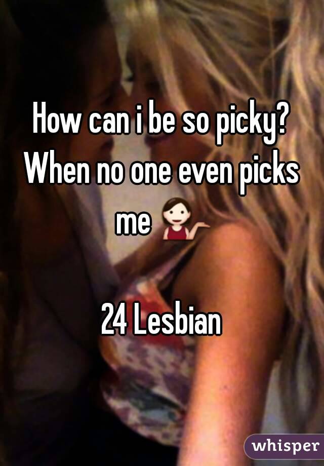 How can i be so picky?
When no one even picks me 💁 
24 Lesbian