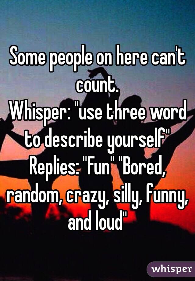 Some people on here can't count. 
Whisper: "use three word to describe yourself"
Replies: "Fun" "Bored, random, crazy, silly, funny, and loud"