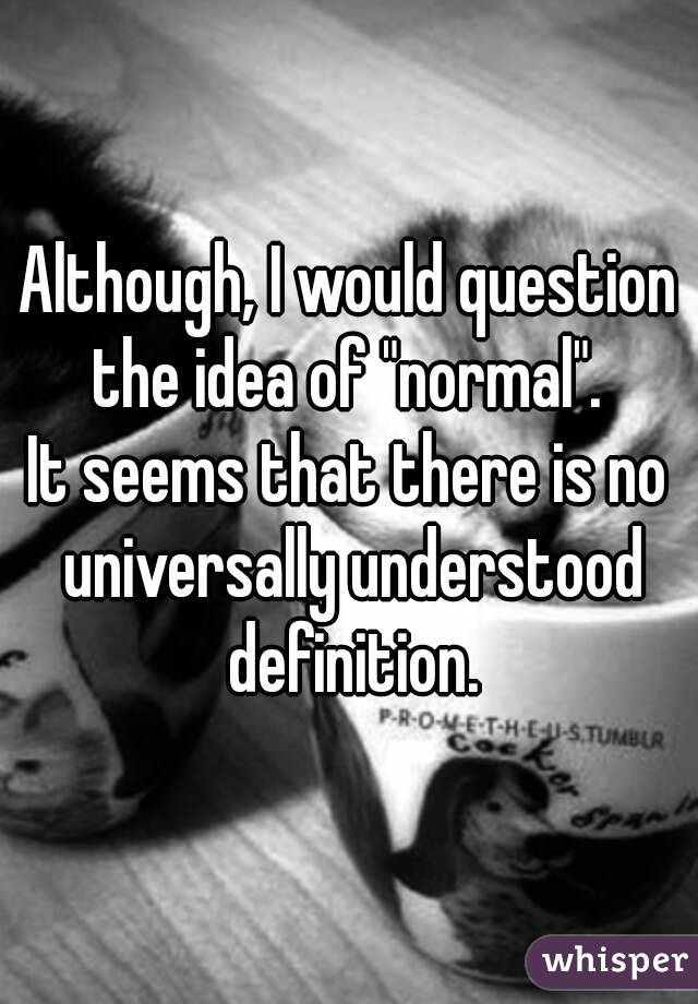 Although, I would question the idea of "normal". 
It seems that there is no universally understood definition.