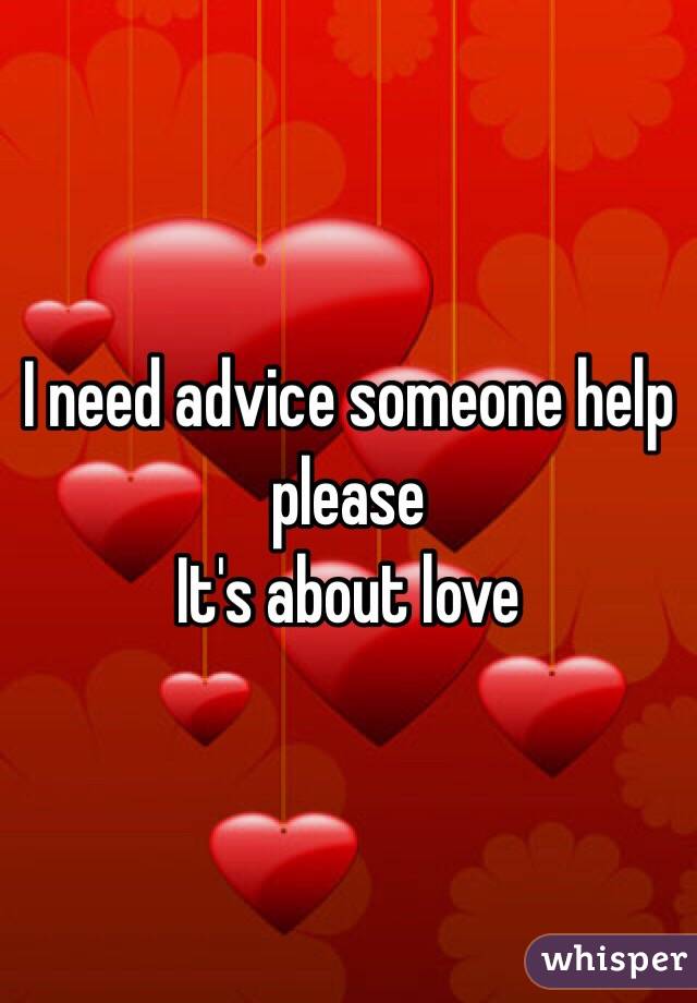 I need advice someone help please 
It's about love 