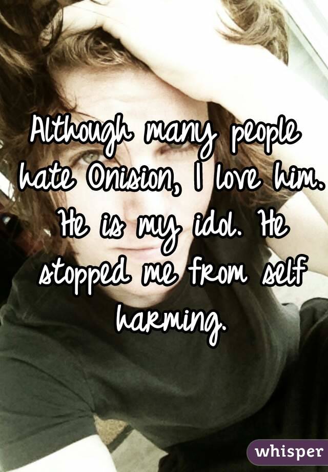 Although many people hate Onision, I love him. He is my idol. He stopped me from self harming.