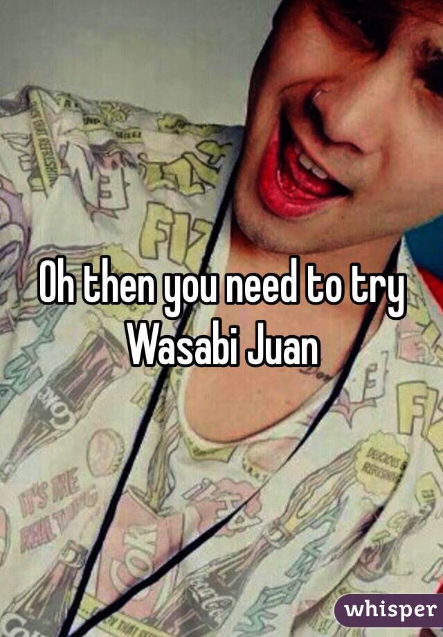 Oh then you need to try Wasabi Juan