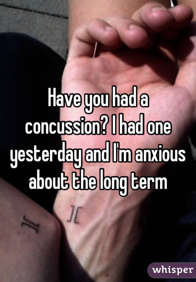 Have you had a concussion? I had one yesterday and I'm anxious about the long term