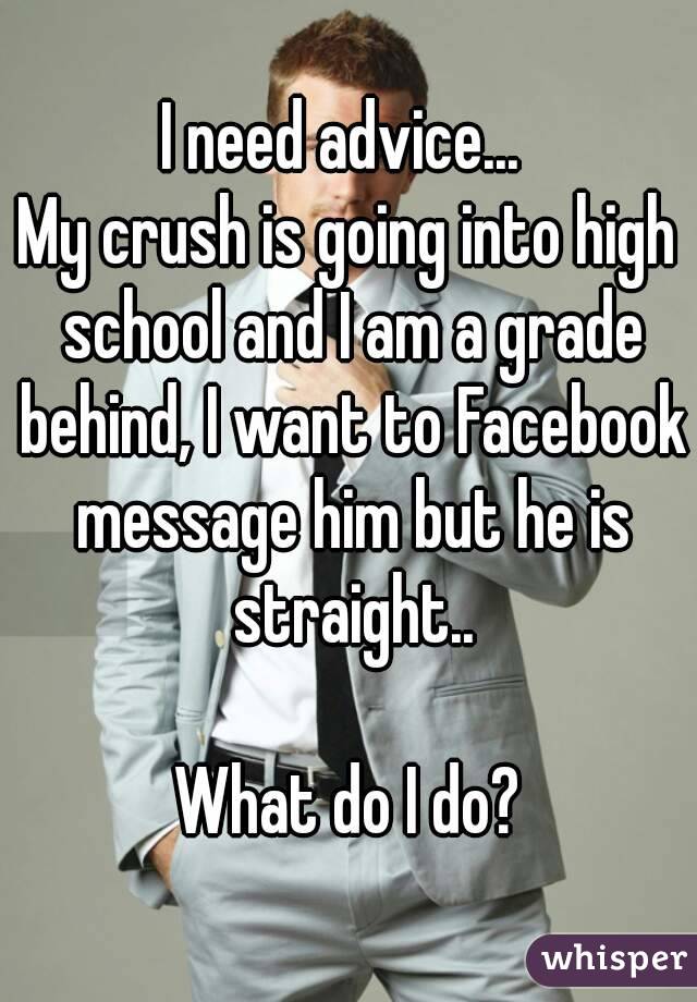 I need advice... 
My crush is going into high school and I am a grade behind, I want to Facebook message him but he is straight..

What do I do?