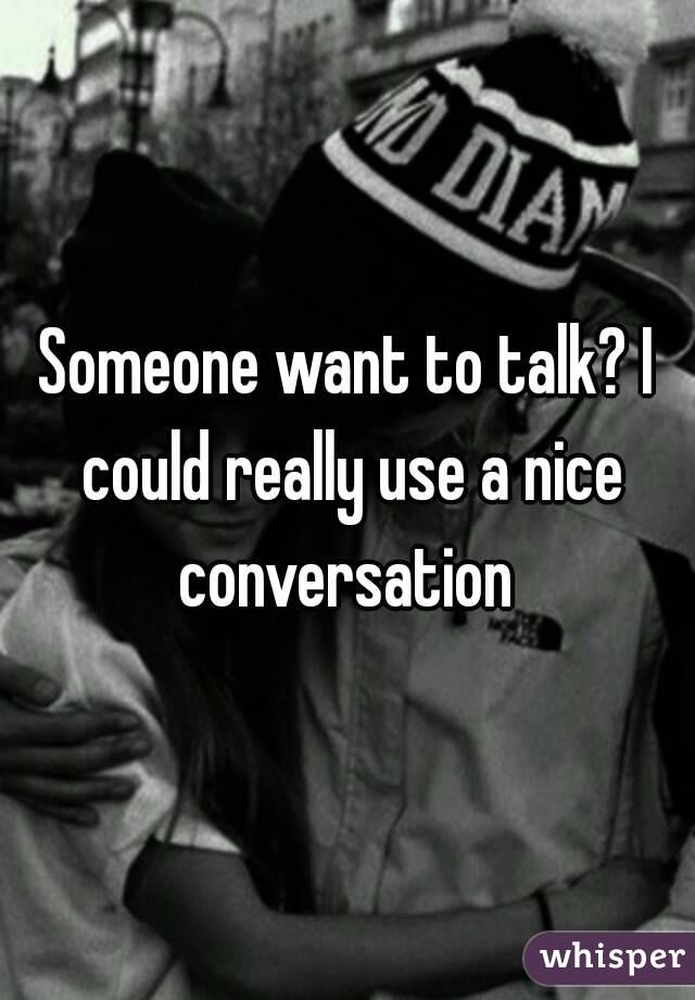 Someone want to talk? I could really use a nice conversation 