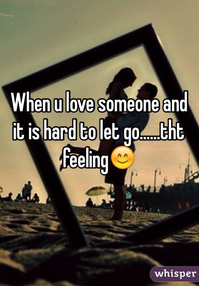 When u love someone and it is hard to let go......tht feeling😊