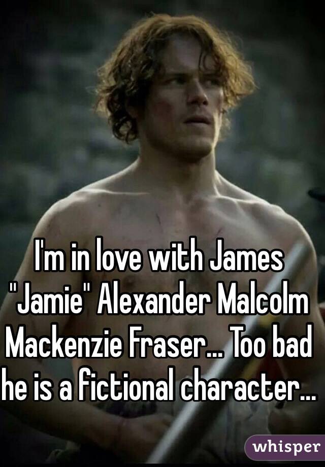 I'm in love with James "Jamie" Alexander Malcolm Mackenzie Fraser... Too bad he is a fictional character...