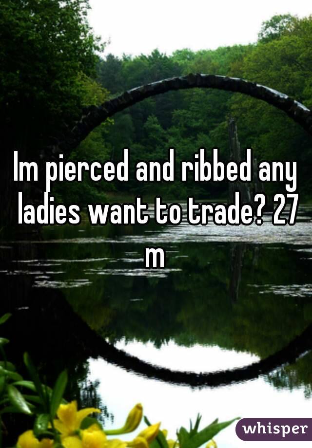 Im pierced and ribbed any ladies want to trade? 27 m 