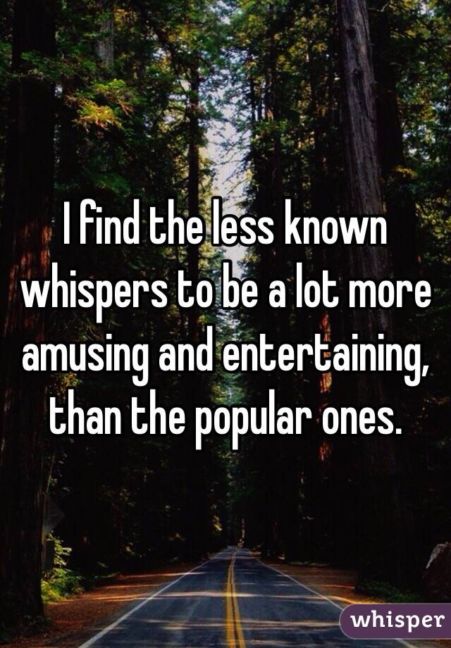 I find the less known whispers to be a lot more amusing and entertaining, than the popular ones.