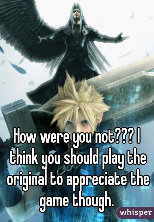 How were you not??? I think you should play the original to appreciate the game though. 