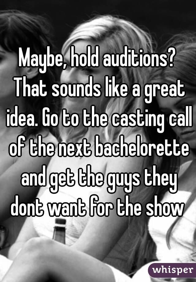 Maybe, hold auditions? That sounds like a great idea. Go to the casting call of the next bachelorette and get the guys they dont want for the show 