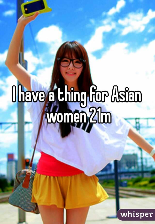 I have a thing for Asian women 21m