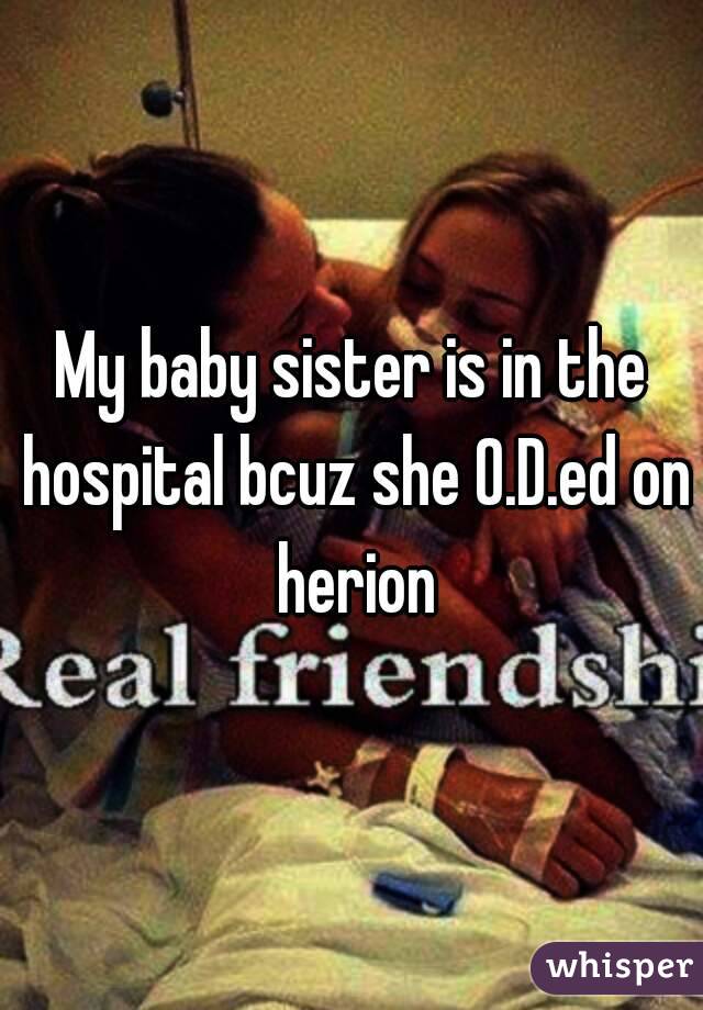 My baby sister is in the hospital bcuz she O.D.ed on herion