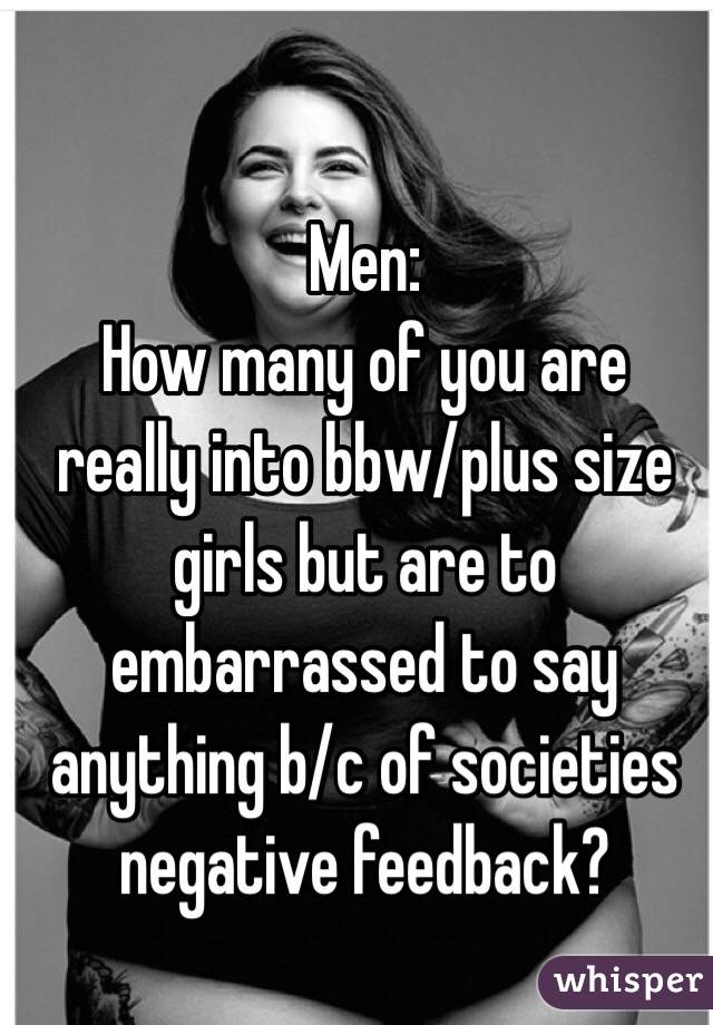 Men:
How many of you are really into bbw/plus size girls but are to embarrassed to say anything b/c of societies negative feedback? 